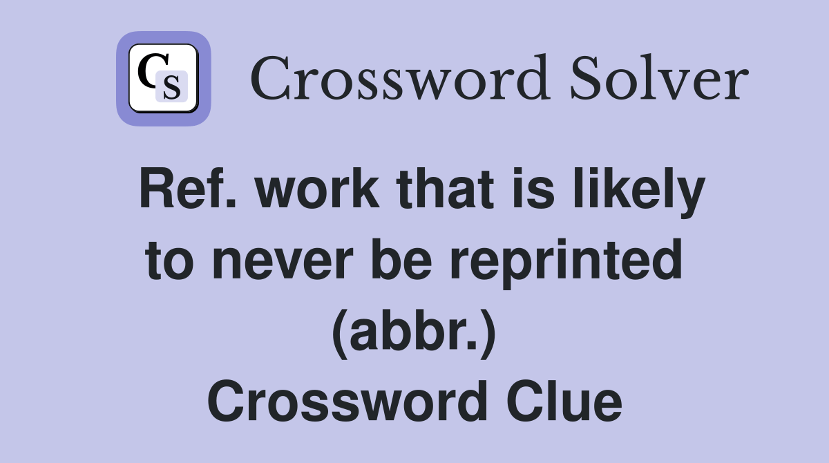 Ref. work that is likely to never be reprinted (abbr.) Crossword Clue